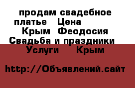 продам свадебное платье › Цена ­ 5 000 - Крым, Феодосия Свадьба и праздники » Услуги   . Крым